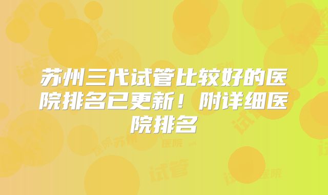 苏州三代试管比较好的医院排名已更新！附详细医院排名