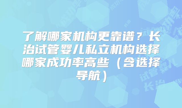 了解哪家机构更靠谱？长治试管婴儿私立机构选择哪家成功率高些（含选择导航）