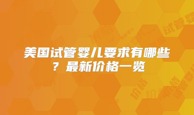 美国试管婴儿要求有哪些?最新价格一览