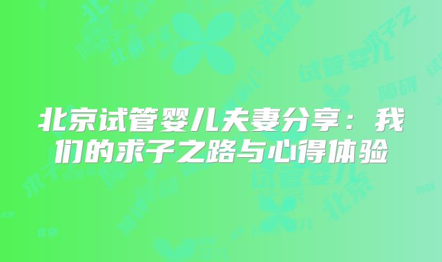 北京试管婴儿夫妻分享：我们的求子之路与心得体验