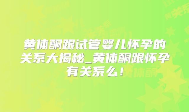 黄体酮跟试管婴儿怀孕的关系大揭秘_黄体酮跟怀孕有关系么！