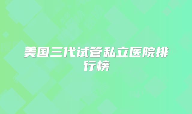 美国三代试管私立医院排行榜