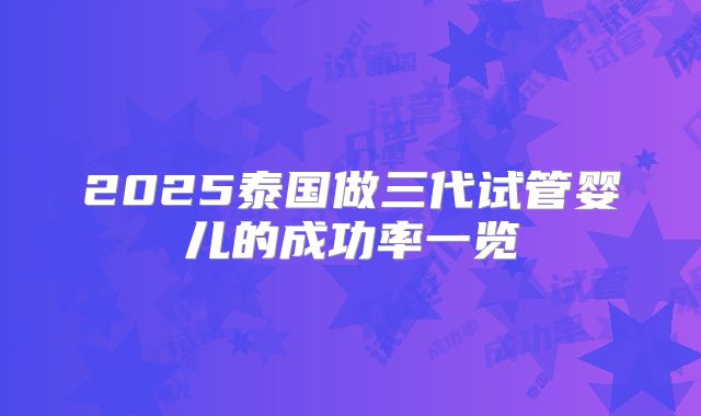 2025泰国做三代试管婴儿的成功率一览