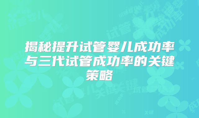 揭秘提升试管婴儿成功率与三代试管成功率的关键策略