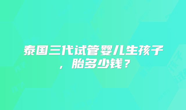 泰国三代试管婴儿生孩子,胎多少钱?