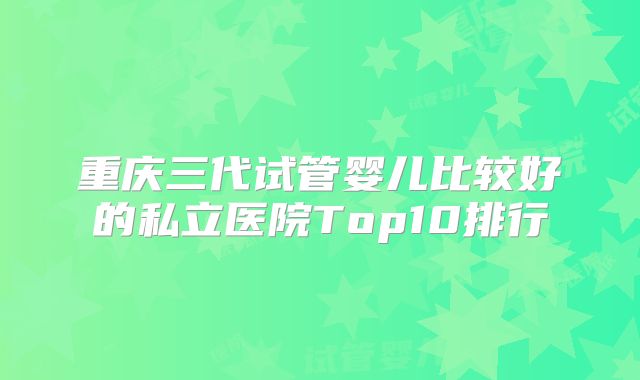 重庆三代试管婴儿比较好的私立医院Top10排行