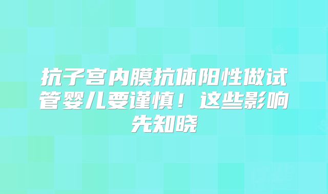 抗子宫内膜抗体阳性做试管婴儿要谨慎!这些影响先知晓