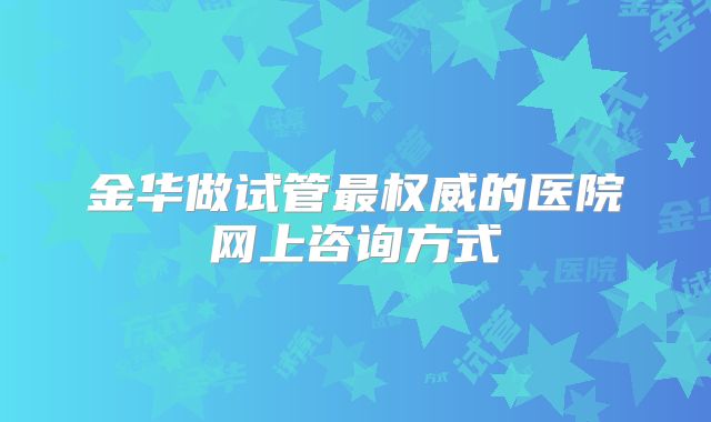 金华做试管最权威的医院网上咨询方式