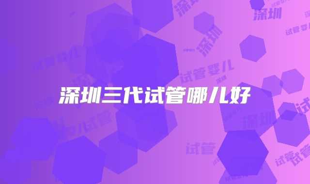 深圳三代试管哪儿好