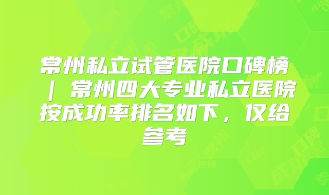 常州私立试管医院口碑榜 | 常州四大专业私立医院按成功率排名如下，仅给参考