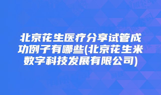 北京花生医疗分享试管成功例子有哪些(北京花生米数字科技发展有限公司)