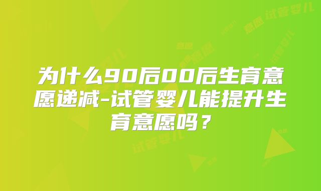 为什么90后00后生育意愿递减-试管婴儿能提升生育意愿吗?