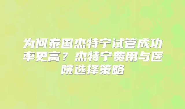 为何泰国杰特宁试管成功率更高？杰特宁费用与医院选择策略