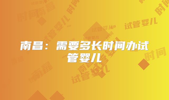 南昌:需要多长时间办试管婴儿