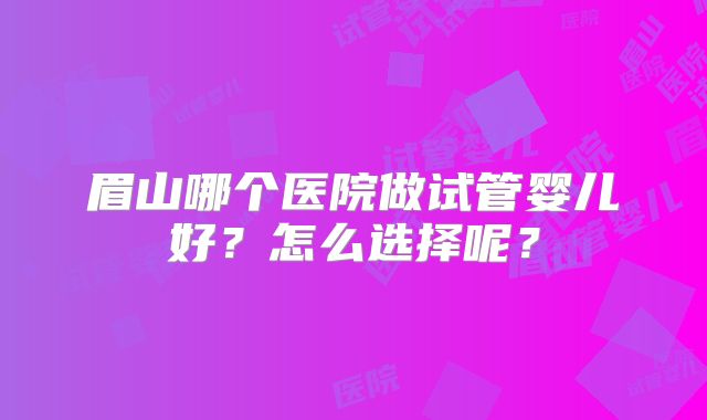 眉山哪个医院做试管婴儿好？怎么选择呢？