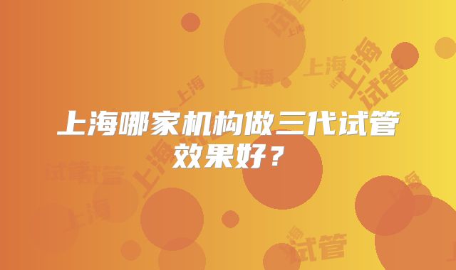 上海哪家机构做三代试管效果好？