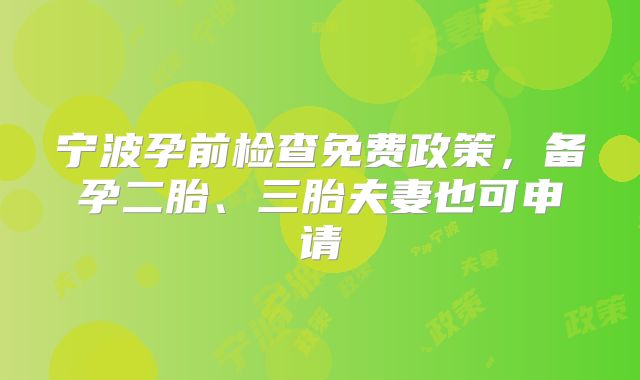 宁波孕前检查免费政策，备孕二胎、三胎夫妻也可申请