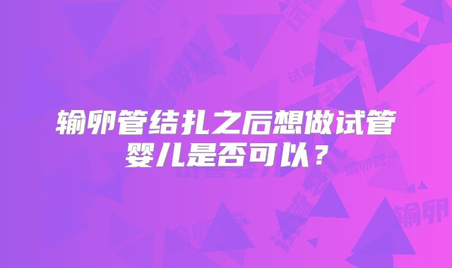 输卵管结扎之后想做试管婴儿是否可以？