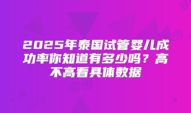 2025年泰国试管婴儿成功率你知道有多少吗？高不高看具体数据