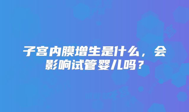 子宫内膜增生是什么，会影响试管婴儿吗？
