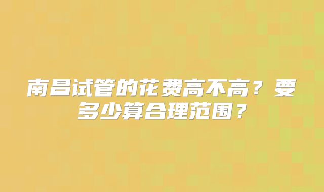 南昌试管的花费高不高？要多少算合理范围？