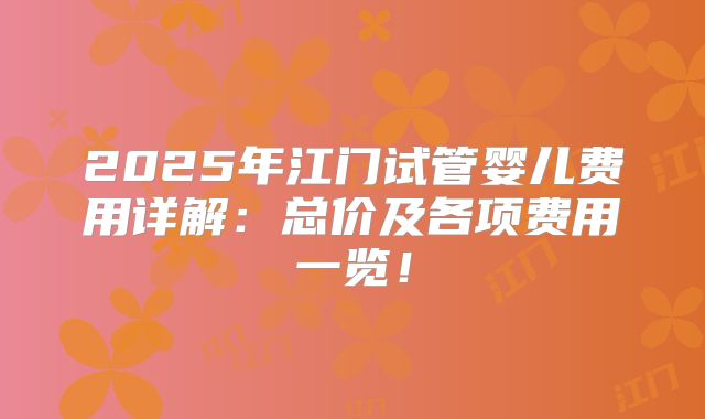 2025年江门试管婴儿费用详解：总价及各项费用一览！