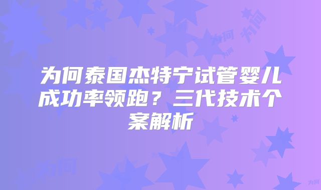 为何泰国杰特宁试管婴儿成功率领跑？三代技术个案解析