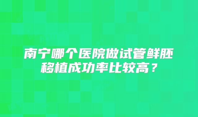 南宁哪个医院做试管鲜胚移植成功率比较高？