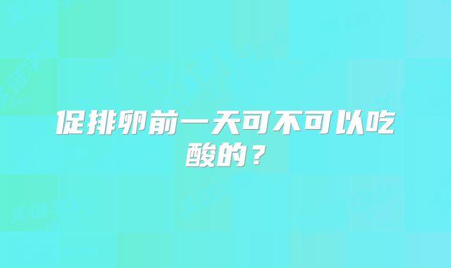 促排卵前一天可不可以吃酸的？