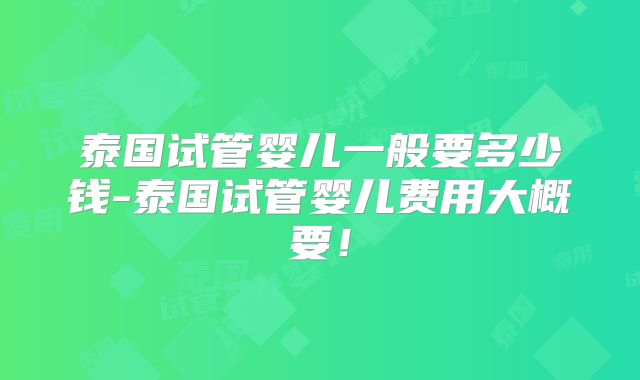 泰国试管婴儿一般要多少钱-泰国试管婴儿费用大概要！