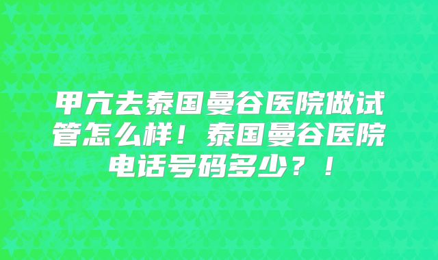 甲亢去泰国曼谷医院做试管怎么样!泰国曼谷医院电话号码多少?!