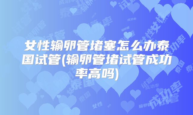 女性输卵管堵塞怎么办泰国试管(输卵管堵试管成功率高吗)