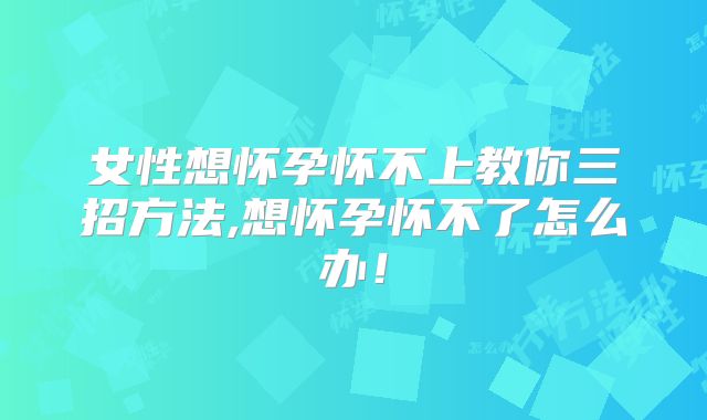 女性想怀孕怀不上教你三招方法,想怀孕怀不了怎么办！