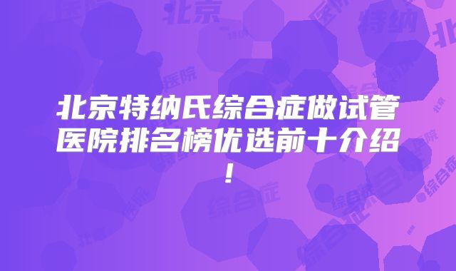 北京特纳氏综合症做试管医院排名榜优选前十介绍!
