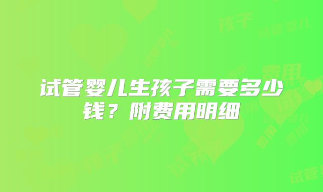 试管婴儿生孩子需要多少钱？附费用明细