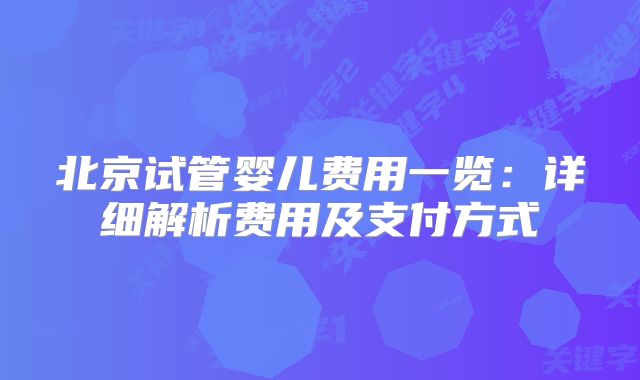 北京试管婴儿费用一览：详细解析费用及支付方式
