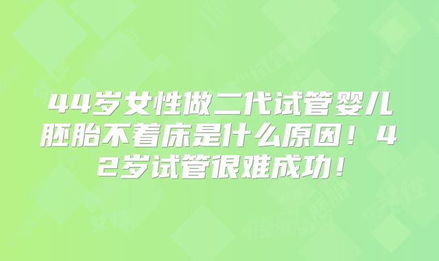 44岁女性做二代试管婴儿胚胎不着床是什么原因!42岁试管很难成功!