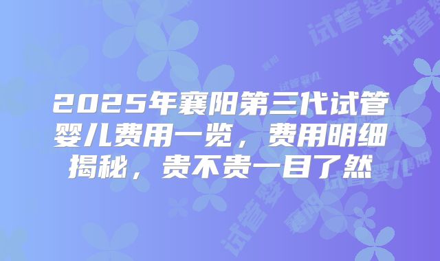 2025年襄阳第三代试管婴儿费用一览，费用明细揭秘，贵不贵一目了然