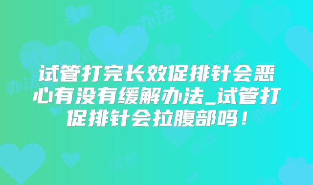 试管打完长效促排针会恶心有没有缓解办法_试管打促排针会拉腹部吗！