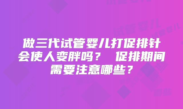 做三代试管婴儿打促排针会使人变胖吗? 促排期间需要注意哪些?