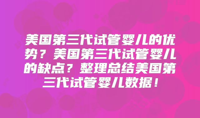 美国第三代试管婴儿的优势？美国第三代试管婴儿的缺点？整理总结美国第三代试管婴儿数据！