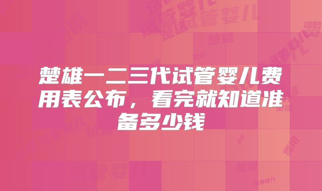 楚雄一二三代试管婴儿费用表公布，看完就知道准备多少钱