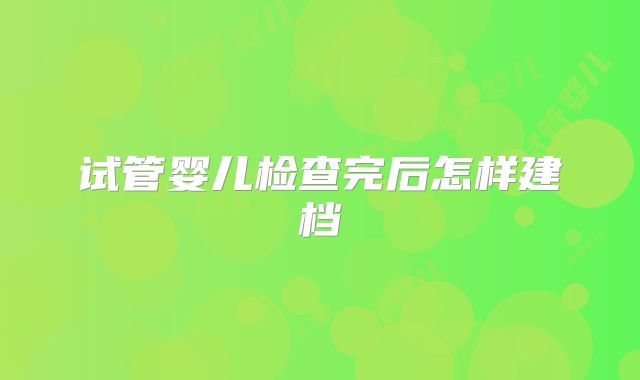 试管婴儿检查完后怎样建档