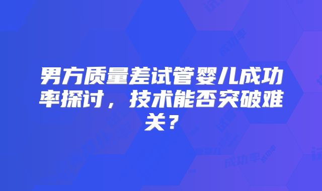 男方质量差试管婴儿成功率探讨，技术能否突破难关？