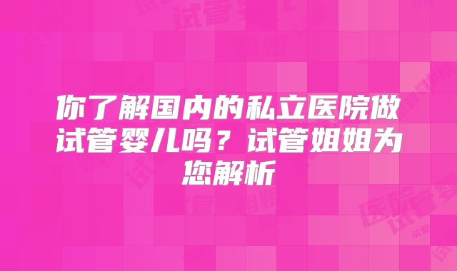 你了解国内的私立医院做试管婴儿吗？试管姐姐为您解析