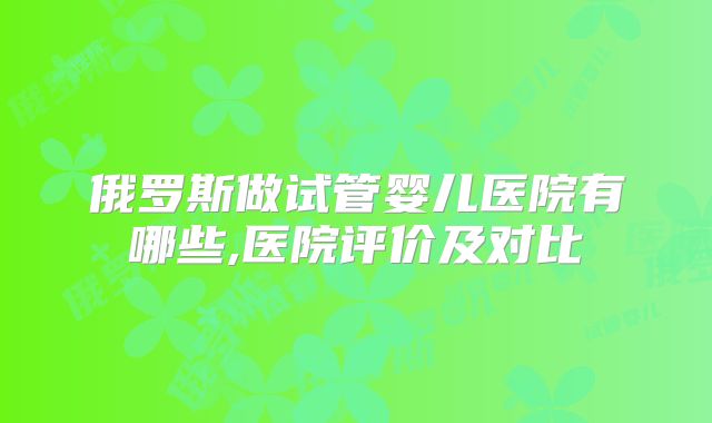 俄罗斯做试管婴儿医院有哪些,医院评价及对比