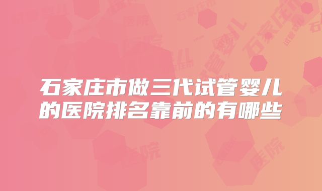 石家庄市做三代试管婴儿的医院排名靠前的有哪些