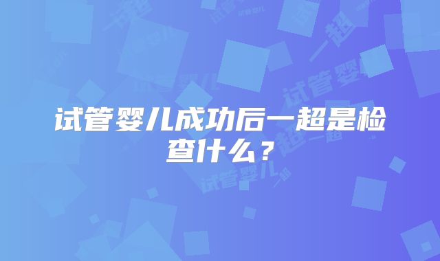 试管婴儿成功后一超是检查什么？