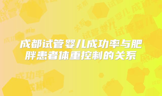 成都试管婴儿成功率与肥胖患者体重控制的关系