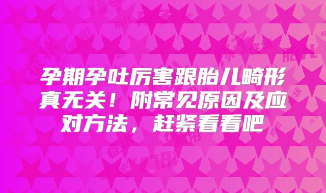 孕期孕吐厉害跟胎儿畸形真无关！附常见原因及应对方法，赶紧看看吧